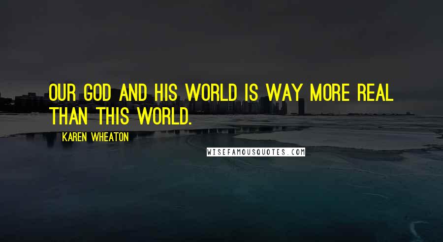Karen Wheaton Quotes: Our God and His world is way more real than this world.