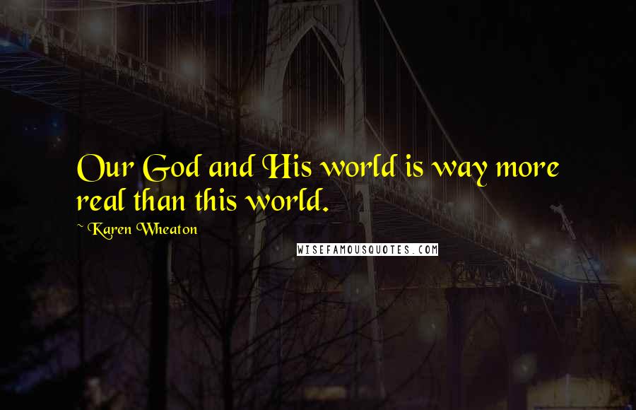 Karen Wheaton Quotes: Our God and His world is way more real than this world.