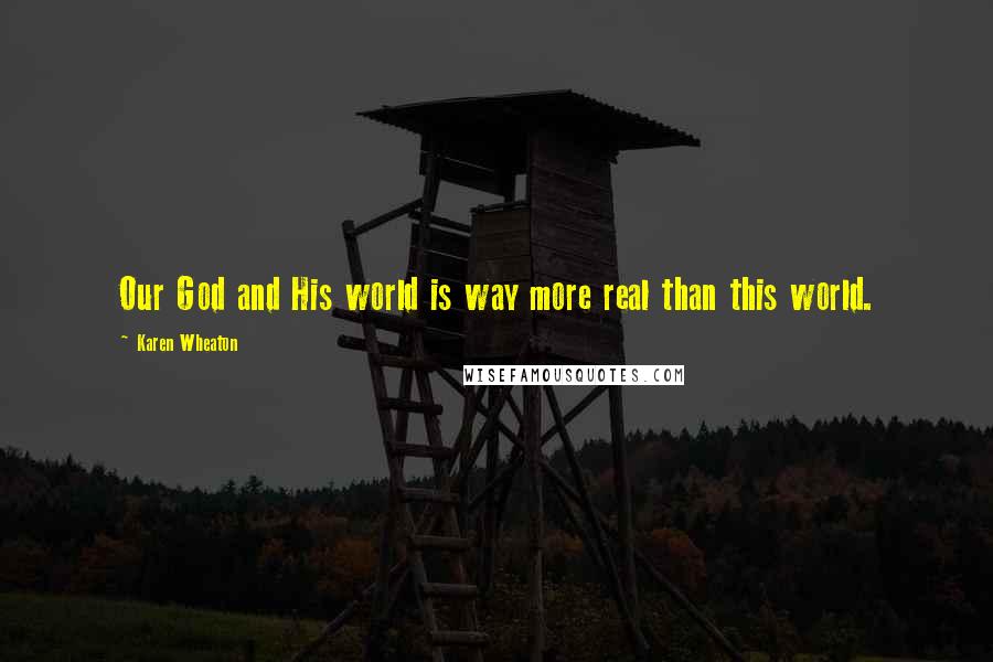 Karen Wheaton Quotes: Our God and His world is way more real than this world.
