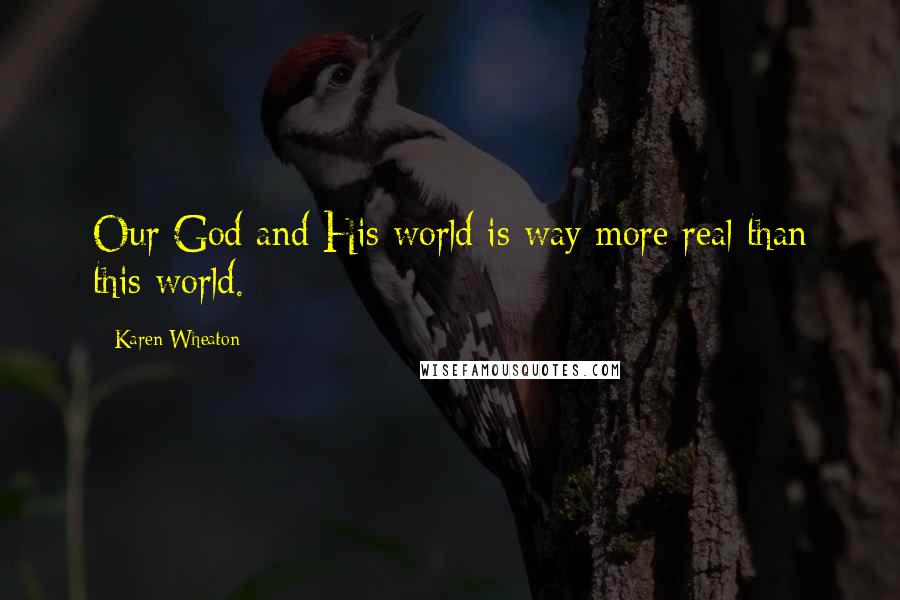 Karen Wheaton Quotes: Our God and His world is way more real than this world.