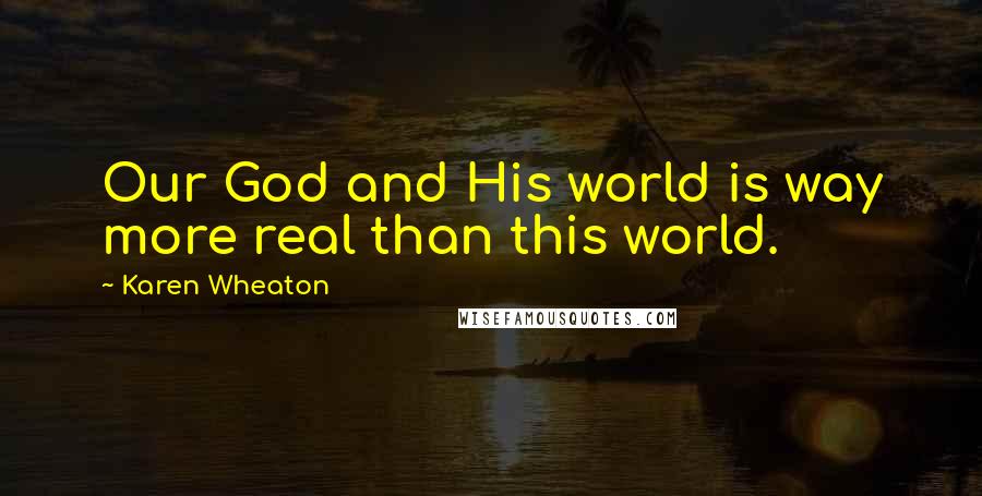 Karen Wheaton Quotes: Our God and His world is way more real than this world.