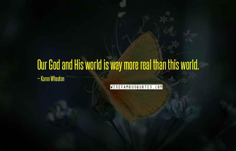 Karen Wheaton Quotes: Our God and His world is way more real than this world.
