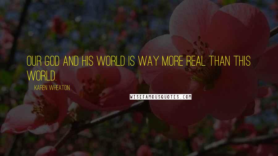Karen Wheaton Quotes: Our God and His world is way more real than this world.