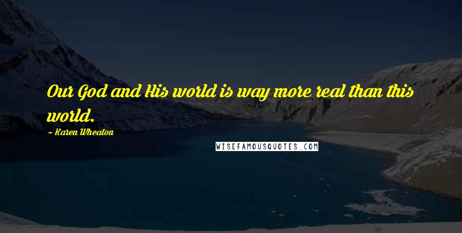 Karen Wheaton Quotes: Our God and His world is way more real than this world.