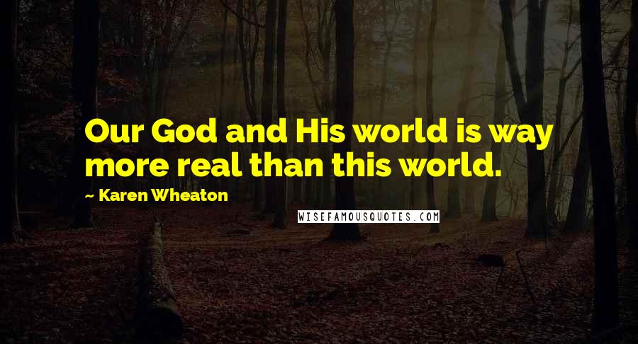 Karen Wheaton Quotes: Our God and His world is way more real than this world.