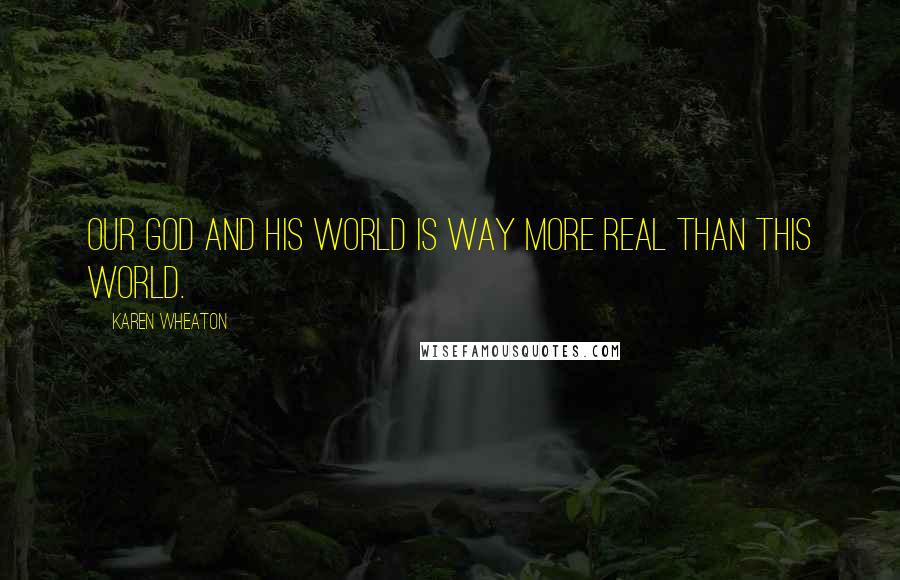 Karen Wheaton Quotes: Our God and His world is way more real than this world.