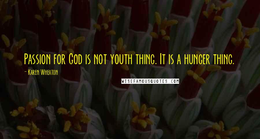 Karen Wheaton Quotes: Passion for God is not youth thing. It is a hunger thing.