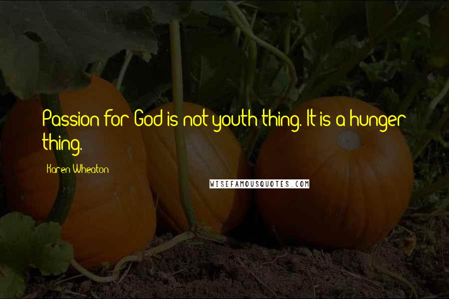 Karen Wheaton Quotes: Passion for God is not youth thing. It is a hunger thing.