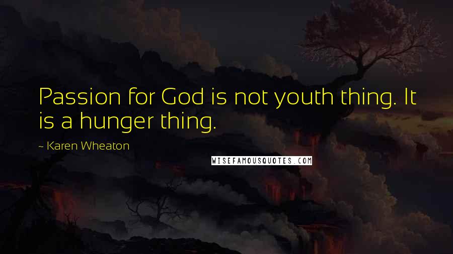 Karen Wheaton Quotes: Passion for God is not youth thing. It is a hunger thing.