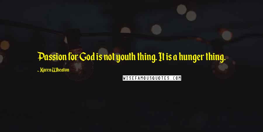 Karen Wheaton Quotes: Passion for God is not youth thing. It is a hunger thing.