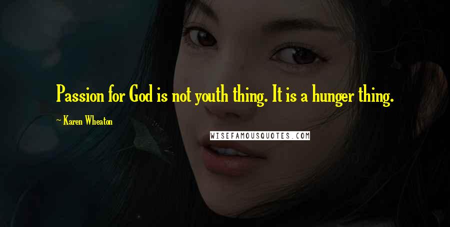 Karen Wheaton Quotes: Passion for God is not youth thing. It is a hunger thing.