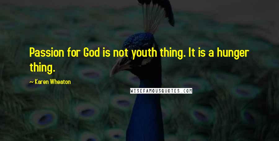 Karen Wheaton Quotes: Passion for God is not youth thing. It is a hunger thing.