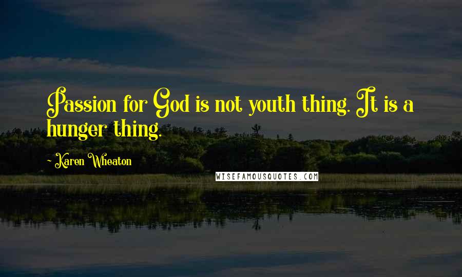 Karen Wheaton Quotes: Passion for God is not youth thing. It is a hunger thing.