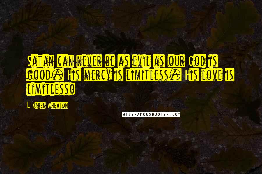 Karen Wheaton Quotes: Satan can never be as evil as our God is good. His mercy is limitless. His love is limitless!
