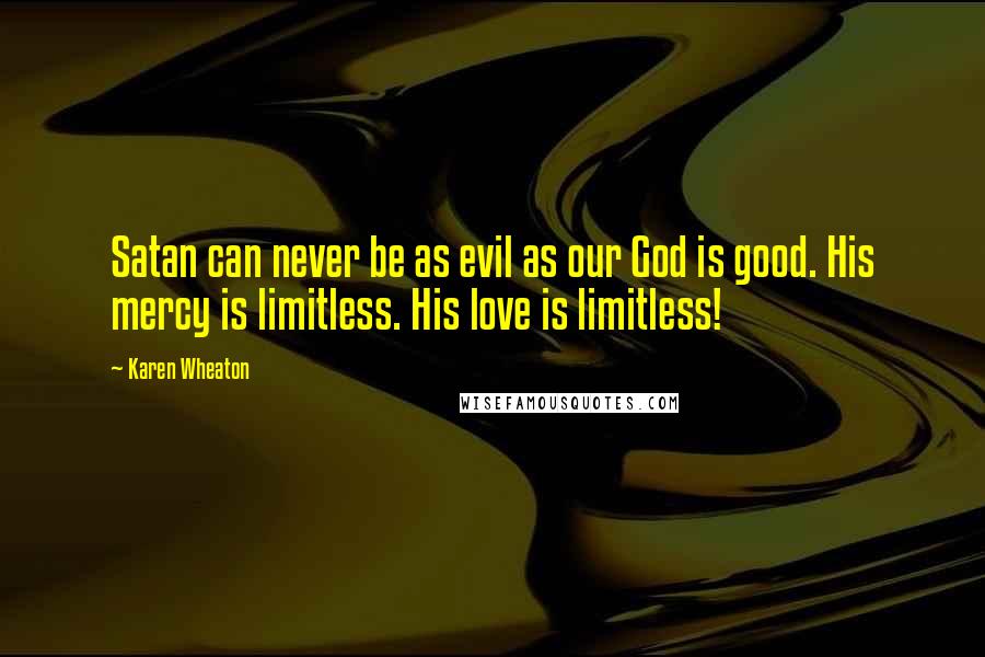 Karen Wheaton Quotes: Satan can never be as evil as our God is good. His mercy is limitless. His love is limitless!