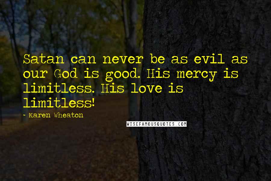 Karen Wheaton Quotes: Satan can never be as evil as our God is good. His mercy is limitless. His love is limitless!