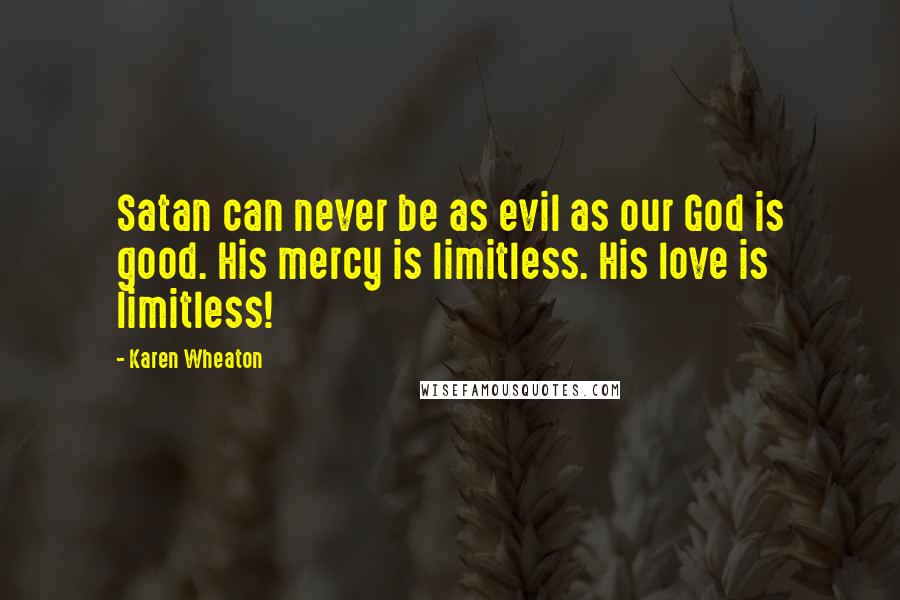 Karen Wheaton Quotes: Satan can never be as evil as our God is good. His mercy is limitless. His love is limitless!
