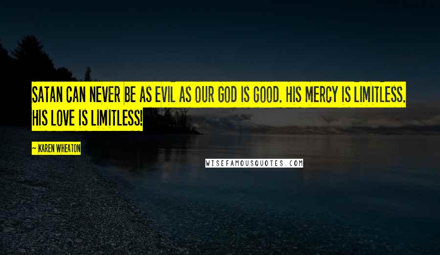 Karen Wheaton Quotes: Satan can never be as evil as our God is good. His mercy is limitless. His love is limitless!