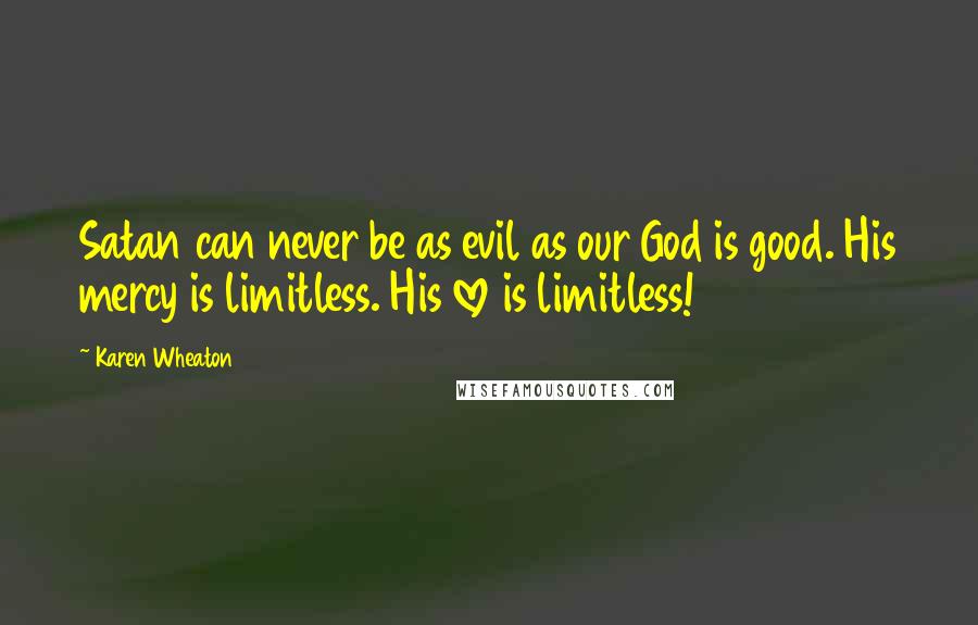 Karen Wheaton Quotes: Satan can never be as evil as our God is good. His mercy is limitless. His love is limitless!