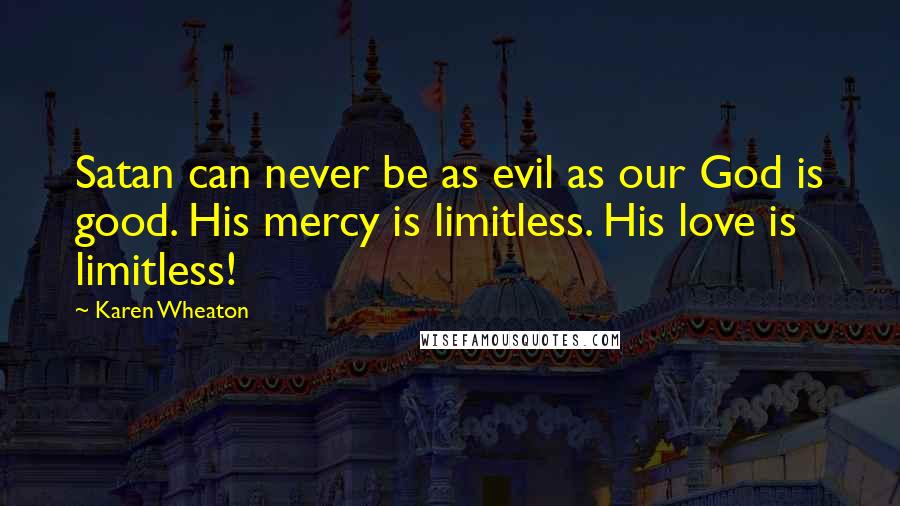 Karen Wheaton Quotes: Satan can never be as evil as our God is good. His mercy is limitless. His love is limitless!