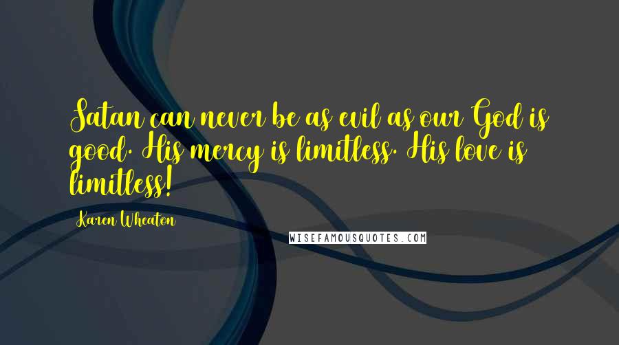 Karen Wheaton Quotes: Satan can never be as evil as our God is good. His mercy is limitless. His love is limitless!