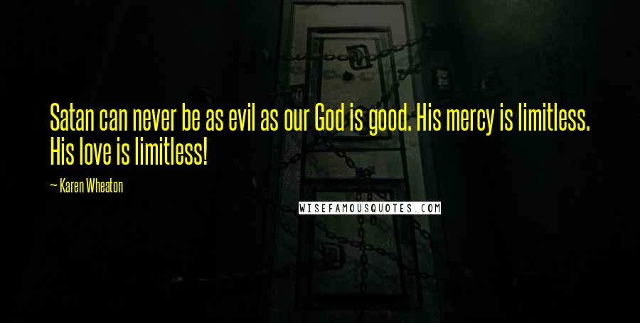Karen Wheaton Quotes: Satan can never be as evil as our God is good. His mercy is limitless. His love is limitless!