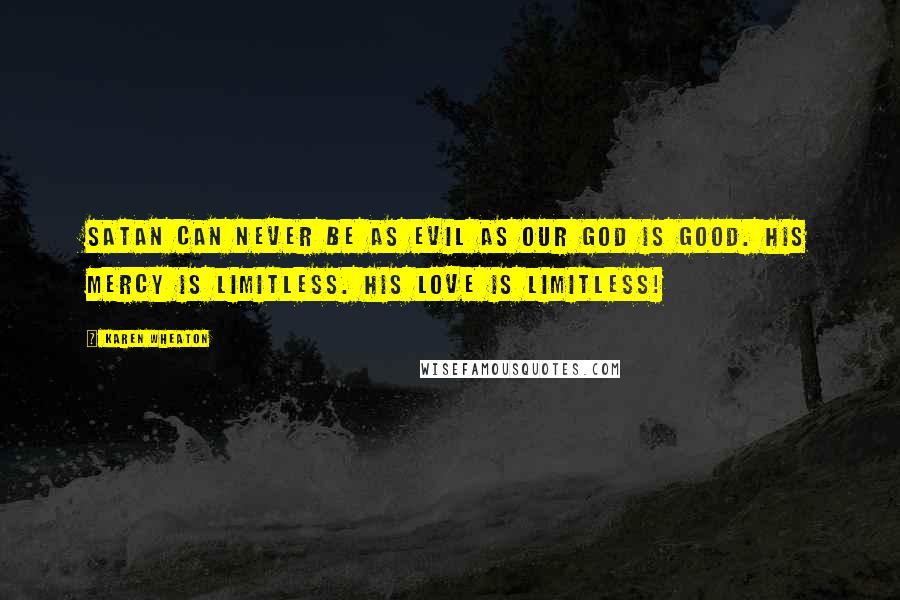 Karen Wheaton Quotes: Satan can never be as evil as our God is good. His mercy is limitless. His love is limitless!