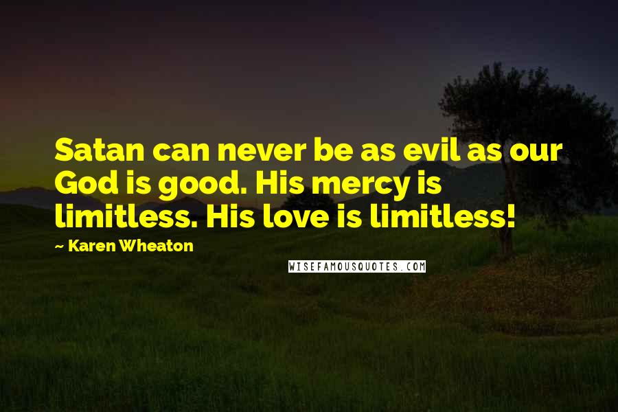 Karen Wheaton Quotes: Satan can never be as evil as our God is good. His mercy is limitless. His love is limitless!