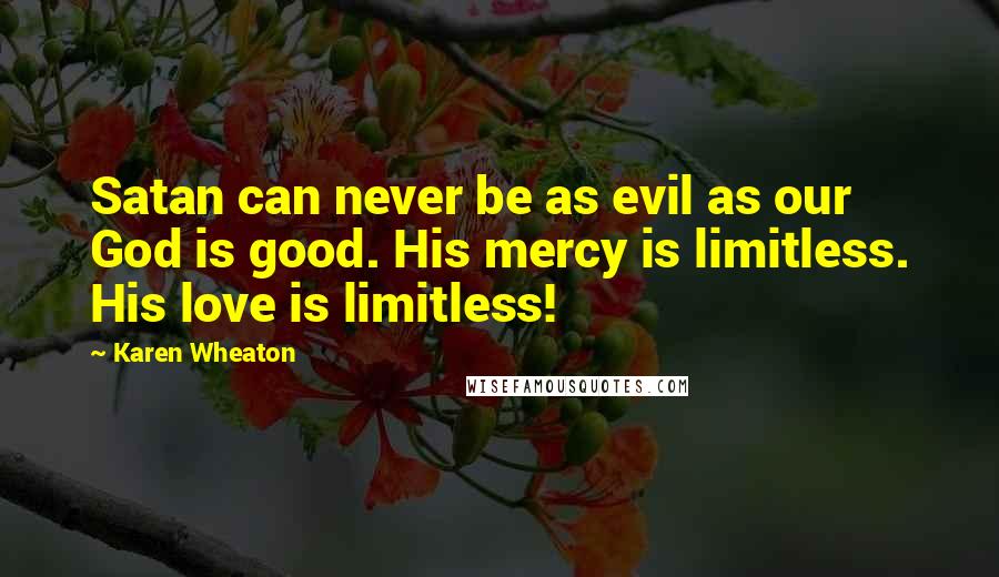 Karen Wheaton Quotes: Satan can never be as evil as our God is good. His mercy is limitless. His love is limitless!