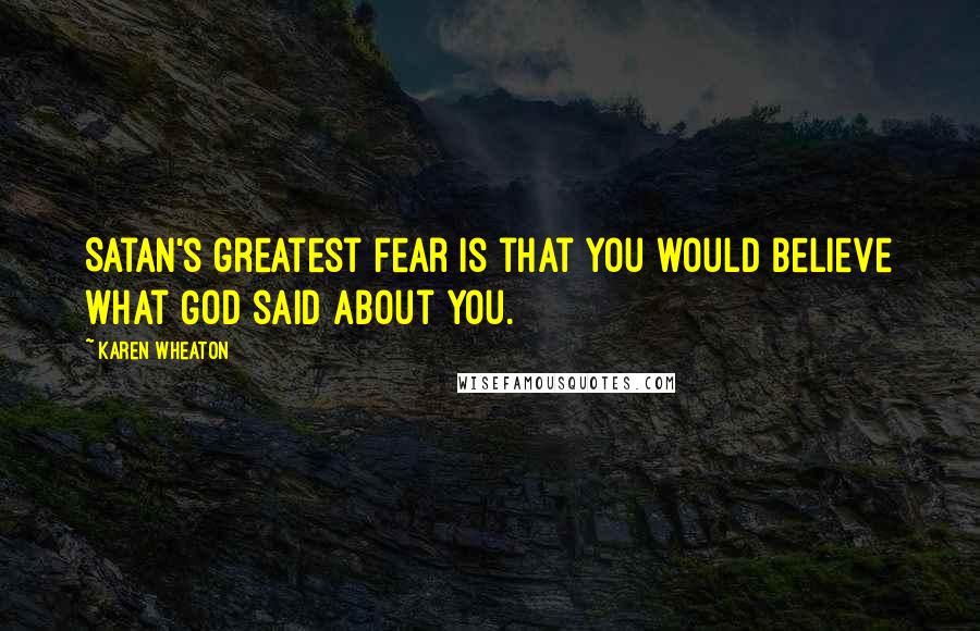 Karen Wheaton Quotes: Satan's greatest fear is that you would believe what God said about you.