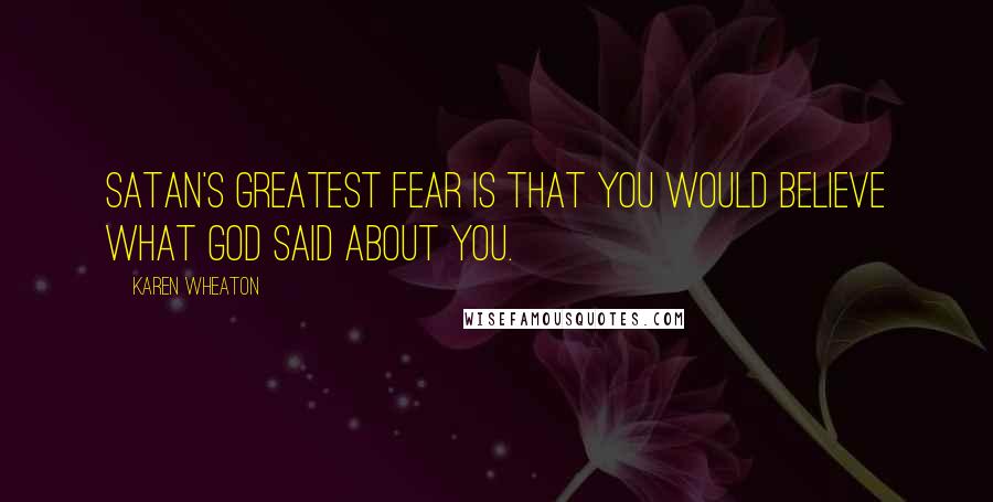 Karen Wheaton Quotes: Satan's greatest fear is that you would believe what God said about you.