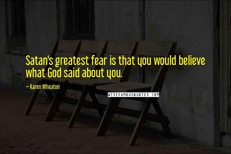 Karen Wheaton Quotes: Satan's greatest fear is that you would believe what God said about you.