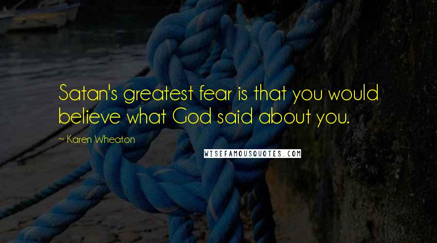 Karen Wheaton Quotes: Satan's greatest fear is that you would believe what God said about you.