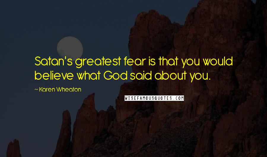 Karen Wheaton Quotes: Satan's greatest fear is that you would believe what God said about you.