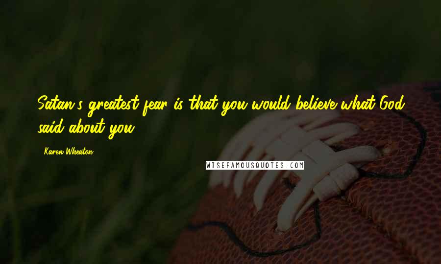 Karen Wheaton Quotes: Satan's greatest fear is that you would believe what God said about you.