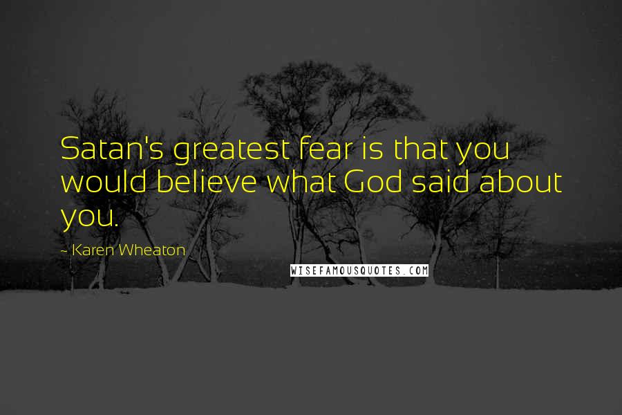 Karen Wheaton Quotes: Satan's greatest fear is that you would believe what God said about you.