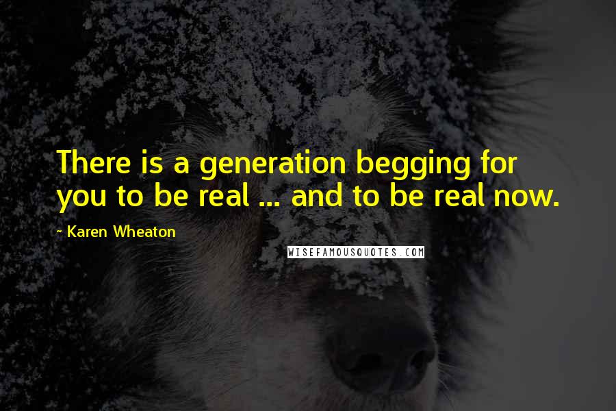 Karen Wheaton Quotes: There is a generation begging for you to be real ... and to be real now.