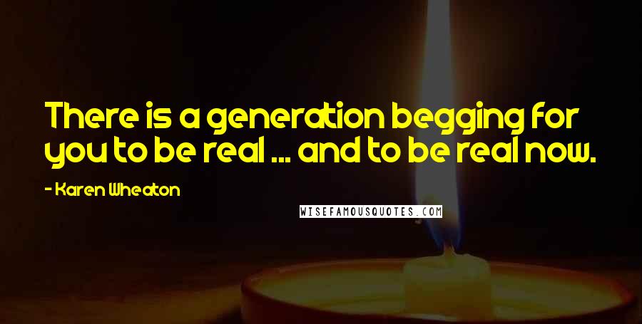 Karen Wheaton Quotes: There is a generation begging for you to be real ... and to be real now.