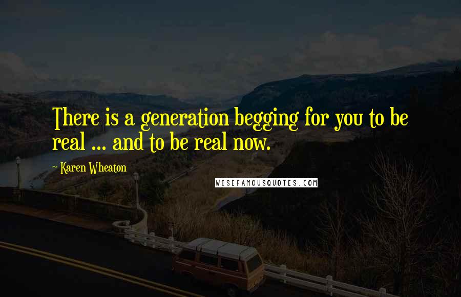 Karen Wheaton Quotes: There is a generation begging for you to be real ... and to be real now.