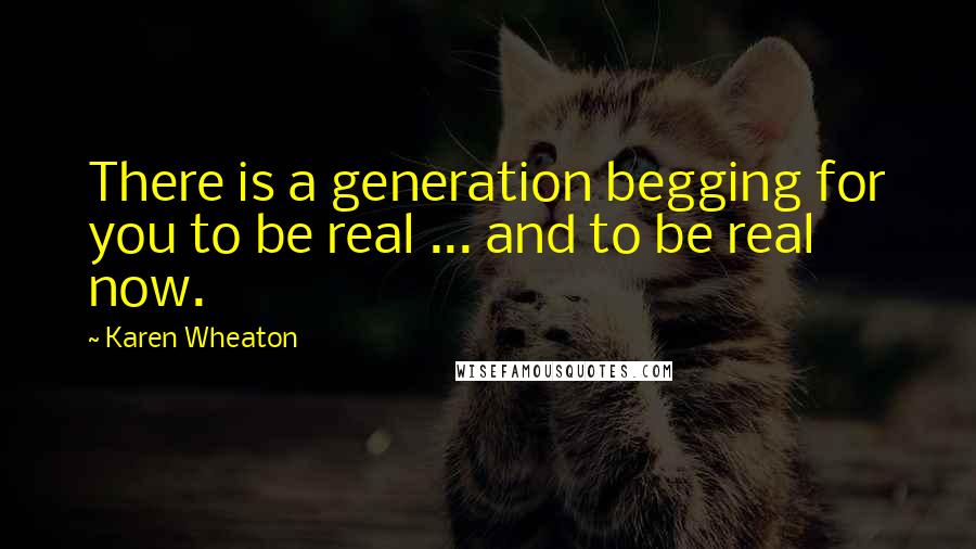 Karen Wheaton Quotes: There is a generation begging for you to be real ... and to be real now.