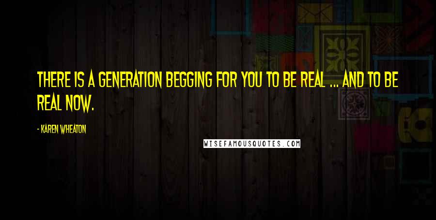 Karen Wheaton Quotes: There is a generation begging for you to be real ... and to be real now.