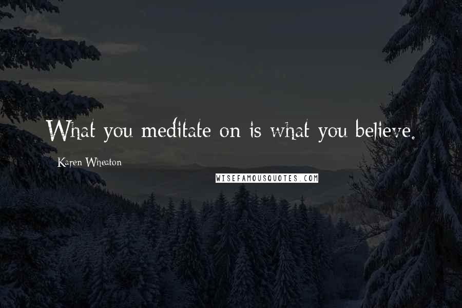 Karen Wheaton Quotes: What you meditate on is what you believe.