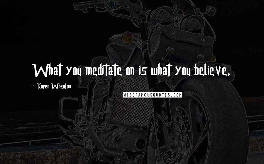 Karen Wheaton Quotes: What you meditate on is what you believe.