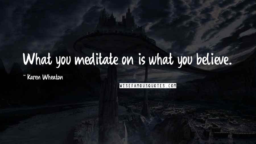 Karen Wheaton Quotes: What you meditate on is what you believe.