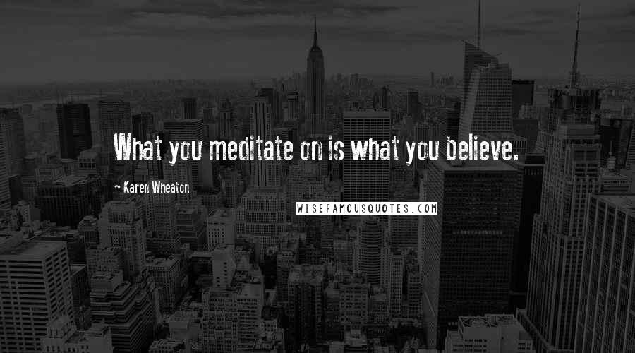 Karen Wheaton Quotes: What you meditate on is what you believe.