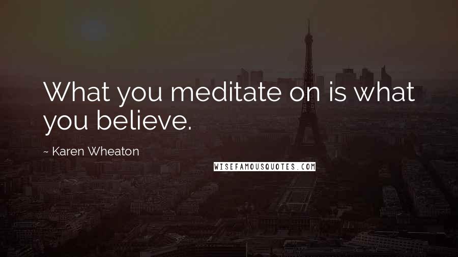 Karen Wheaton Quotes: What you meditate on is what you believe.