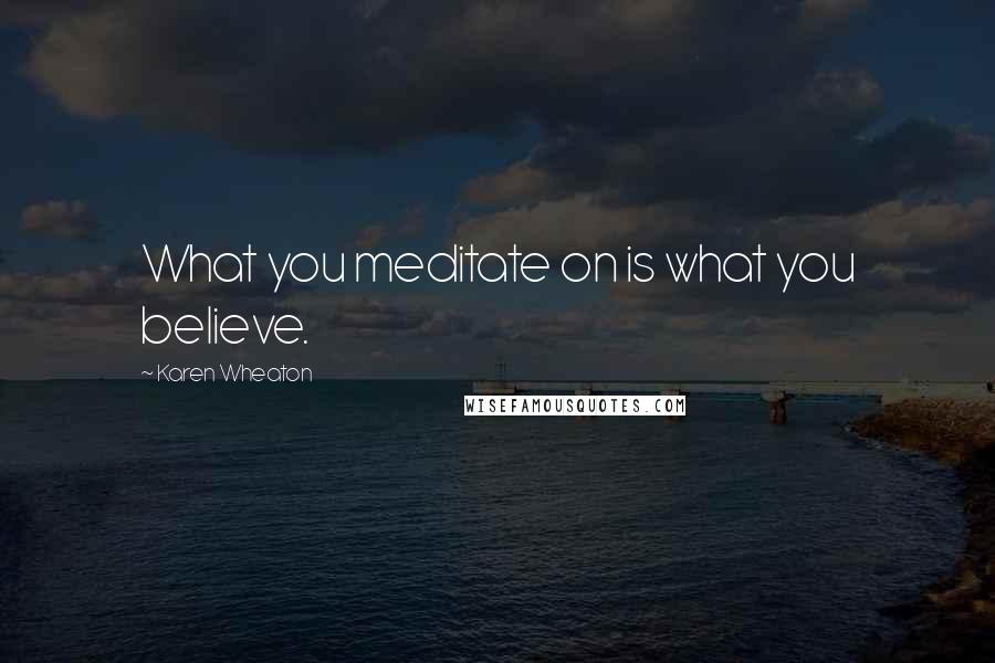 Karen Wheaton Quotes: What you meditate on is what you believe.