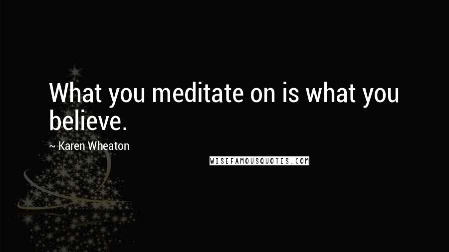 Karen Wheaton Quotes: What you meditate on is what you believe.