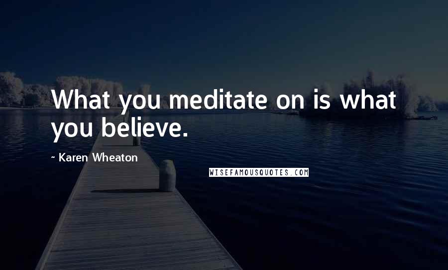 Karen Wheaton Quotes: What you meditate on is what you believe.