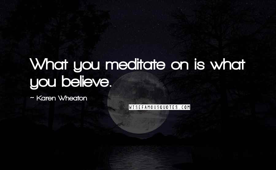 Karen Wheaton Quotes: What you meditate on is what you believe.